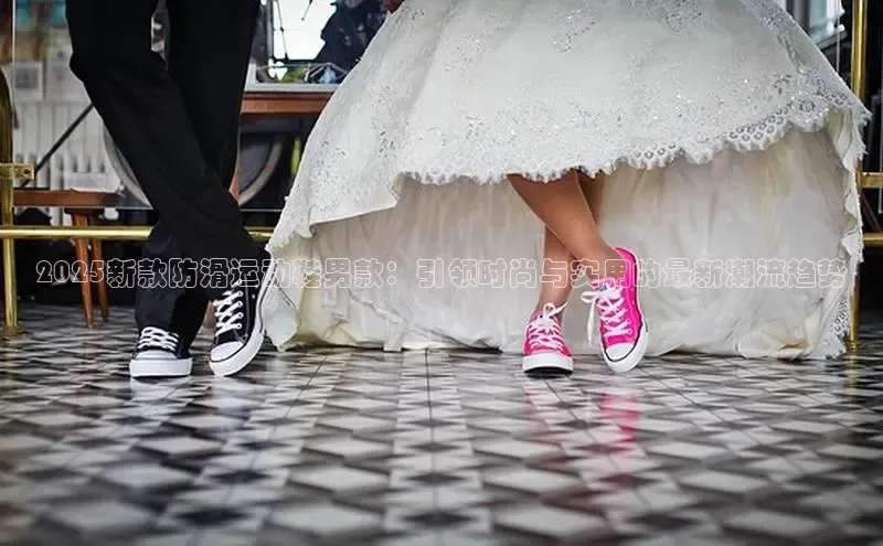 2025新款防滑运动鞋男款：引领时尚与实用的最新潮流趋势