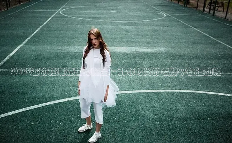 2025运动鞋潮流趋势新品：引领时尚的名牌平板运动鞋