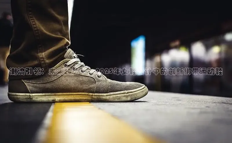 潮流引领：未来趋势——2025年女鞋设计中的创新绑带运动鞋