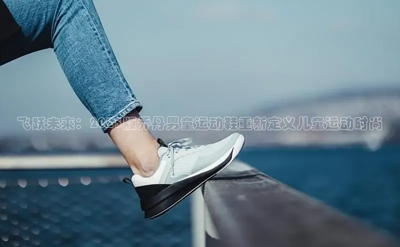 飞跃未来：2025版乔丹男童运动鞋重新定义儿童运动时尚