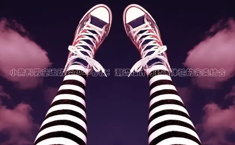 小黄鸭男童运动鞋2025春秋：潮流设计与舒适体验的完美结合