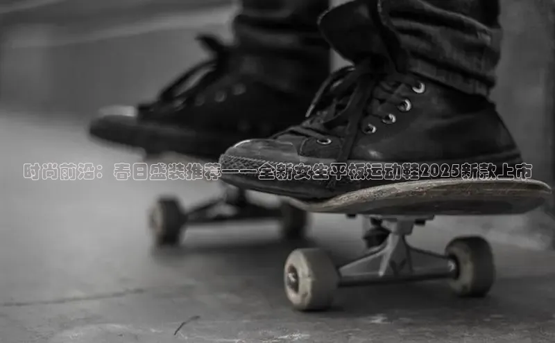 时尚前沿：春日盛装推荐——全新女生平板运动鞋2025新款上市